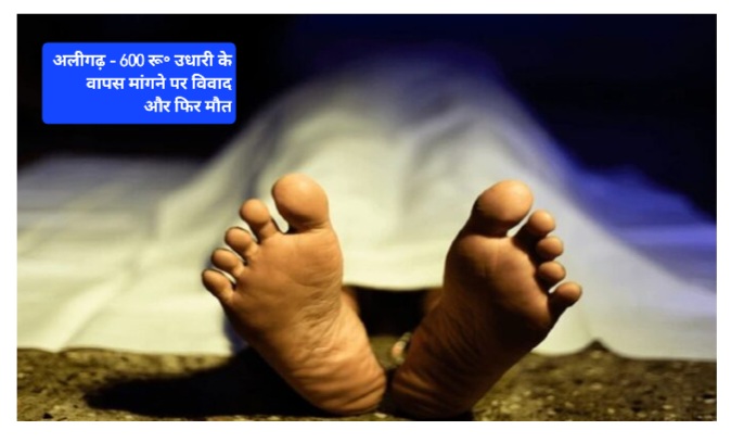 600 रूपए उधार दिये पैसे वापस मांगने पर विवाद  - मौत